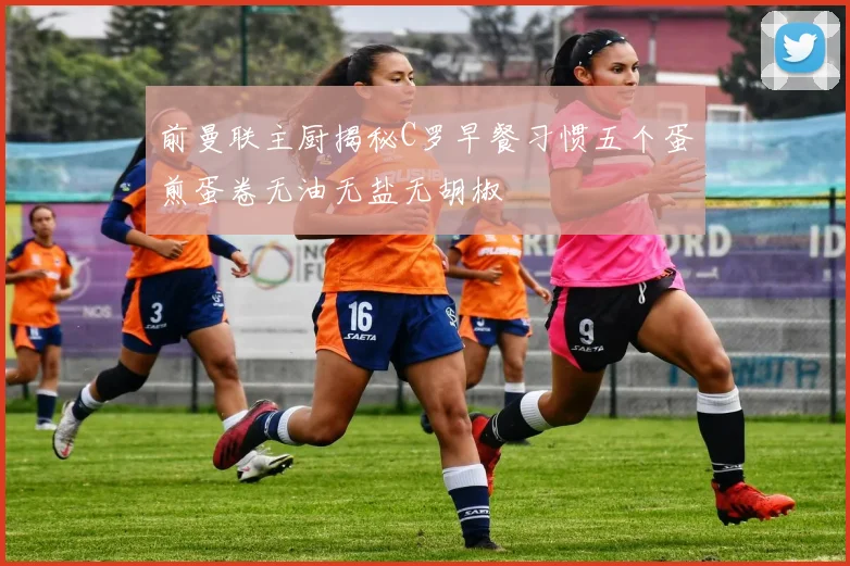 前曼联主厨揭秘C罗早餐习惯五个蛋煎蛋卷无油无盐无胡椒