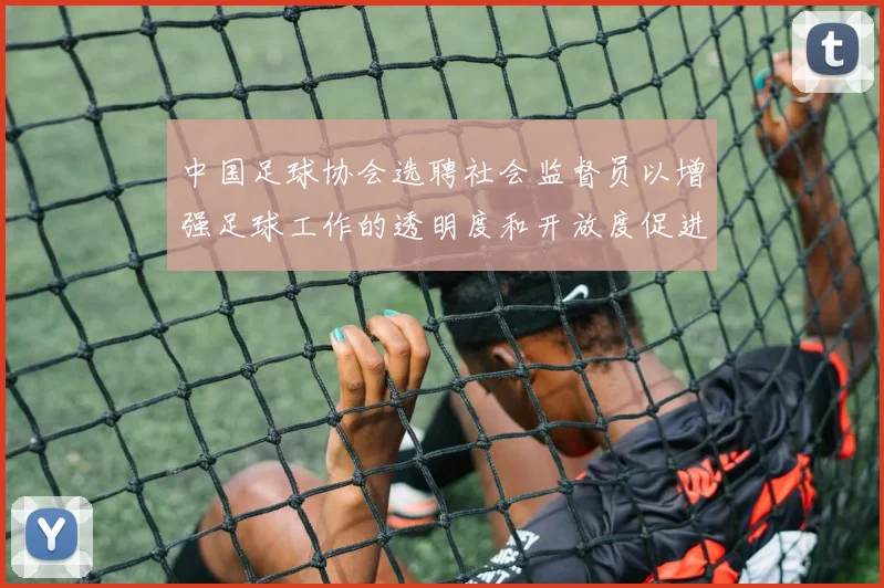 中国足球协会选聘社会监督员以增强足球工作的透明度和开放度促进足球事业发展
