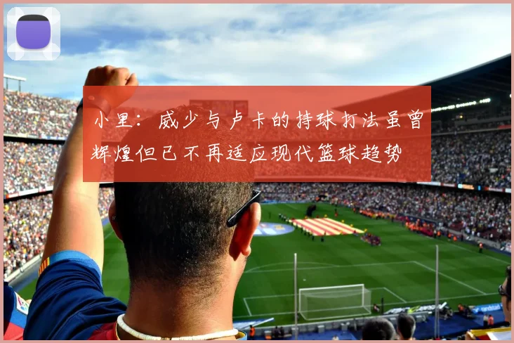 小里：威少与卢卡的持球打法虽曾辉煌但已不再适应现代篮球趋势