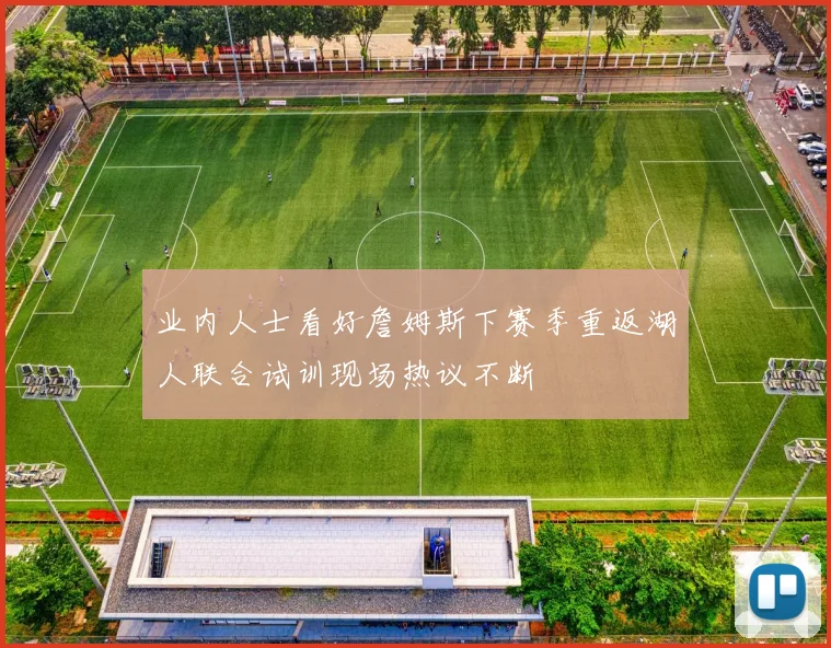 业内人士看好詹姆斯下赛季重返湖人联合试训现场热议不断